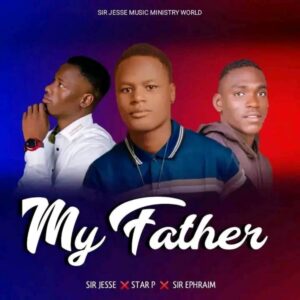 DOWNLOAD MP3: Sir Jesse – My Father Ft. Star P Sirphy Ft. Sir. Ephraim